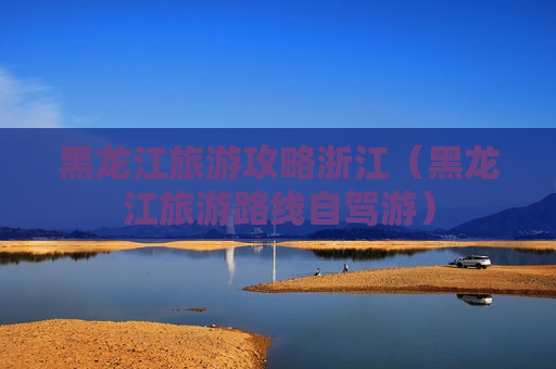 黑龙江旅游攻略浙江（黑龙江旅游路线自驾游）