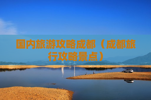 国内旅游攻略成都（成都旅行攻略景点）