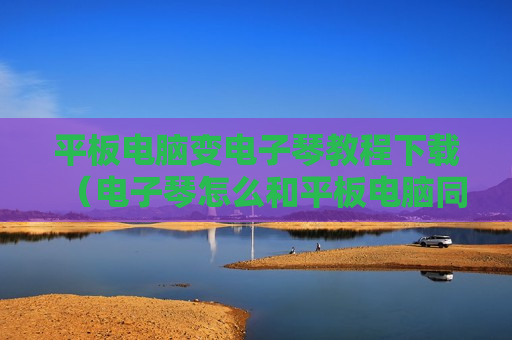平板电脑变电子琴教程下载（电子琴怎么和平板电脑同步）