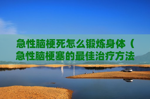 急性脑梗死怎么锻炼身体（急性脑梗塞的最佳治疗方法康复训练）
