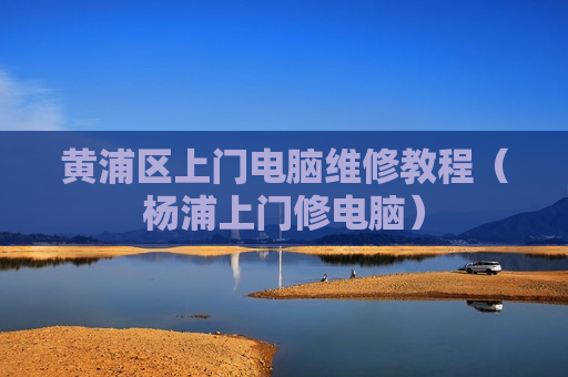 黄浦区上门电脑维修教程（杨浦上门修电脑）