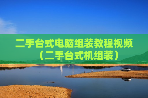 二手台式电脑组装教程视频（二手台式机组装）