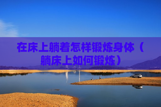 在床上躺着怎样锻炼身体（躺床上如何锻炼）