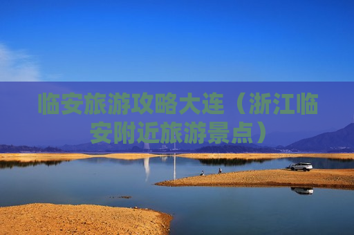 临安旅游攻略大连（浙江临安附近旅游景点）