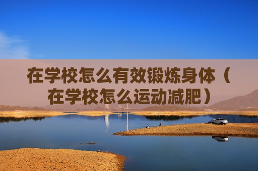在学校怎么有效锻炼身体（在学校怎么运动减肥）
