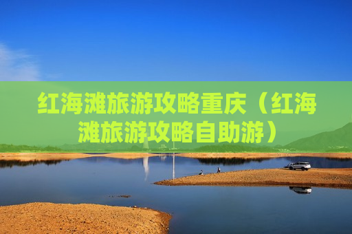 红海滩旅游攻略重庆（红海滩旅游攻略自助游）