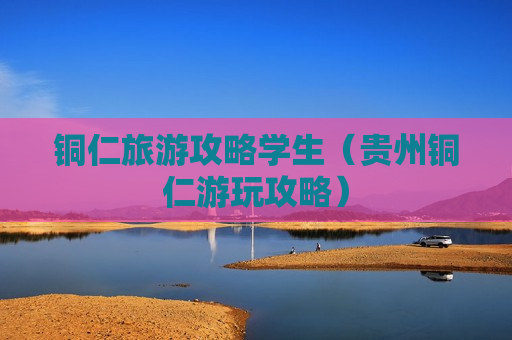 铜仁旅游攻略学生（贵州铜仁游玩攻略）