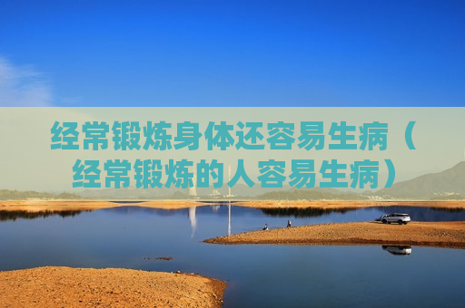 经常锻炼身体还容易生病（经常锻炼的人容易生病）