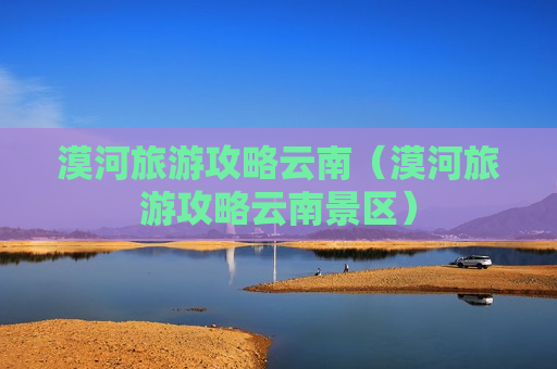 漠河旅游攻略云南（漠河旅游攻略云南景区）