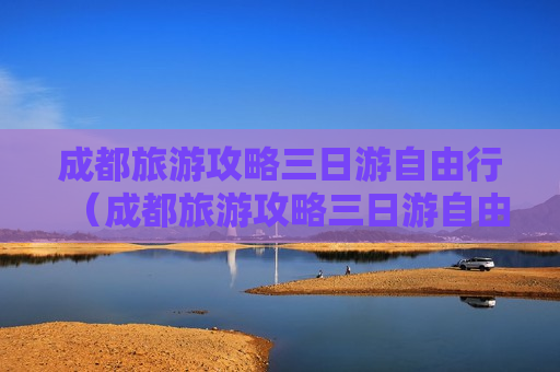 成都旅游攻略三日游自由行（成都旅游攻略三日游自由行多少钱）