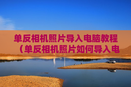 单反相机照片导入电脑教程（单反相机照片如何导入电脑）