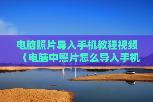 电脑照片导入手机教程视频（电脑中照片怎么导入手机）