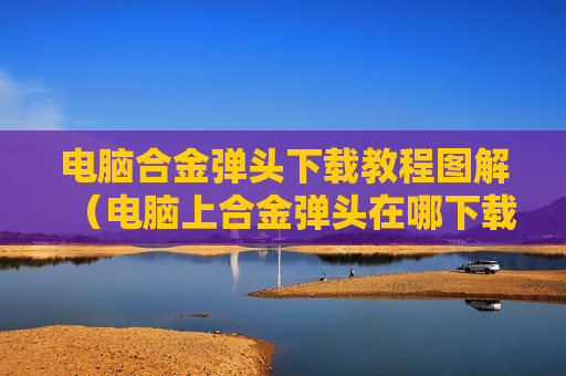 电脑合金弹头下载教程图解（电脑上合金弹头在哪下载）