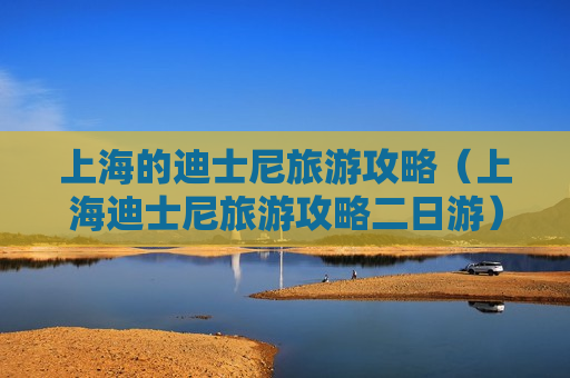 上海的迪士尼旅游攻略（上海迪士尼旅游攻略二日游）