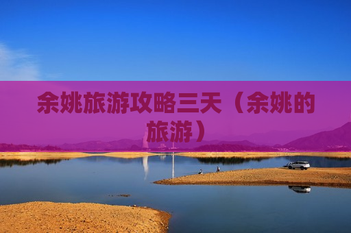 余姚旅游攻略三天（余姚的旅游）
