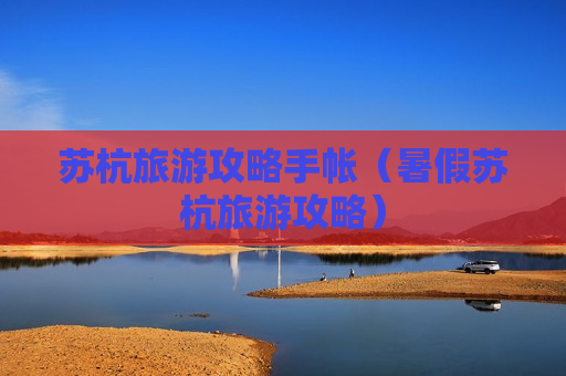 苏杭旅游攻略手帐（暑假苏杭旅游攻略）