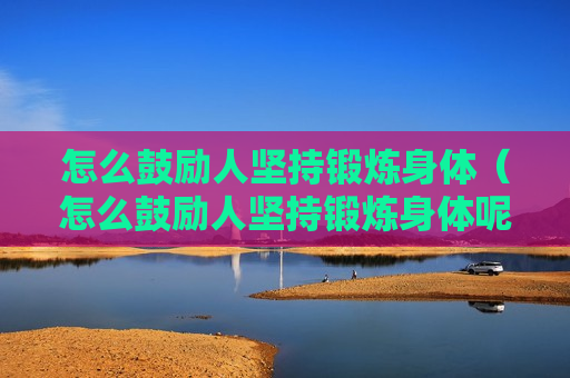 怎么鼓励人坚持锻炼身体（怎么鼓励人坚持锻炼身体呢）