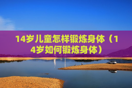 14岁儿童怎样锻炼身体（14岁如何锻炼身体）