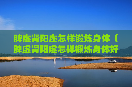 脾虚肾阳虚怎样锻炼身体（脾虚肾阳虚怎样锻炼身体好）