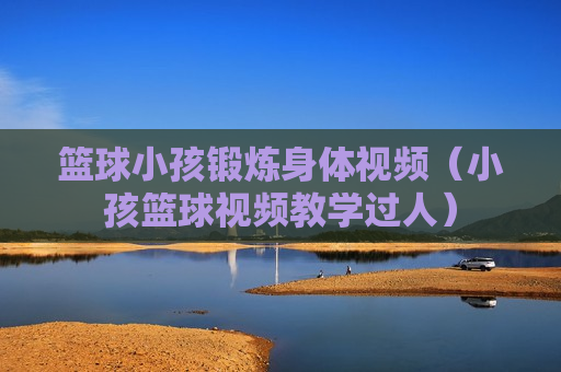 篮球小孩锻炼身体视频（小孩篮球视频教学过人）