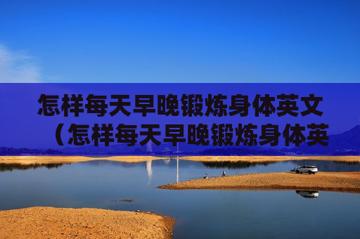 怎样每天早晚锻炼身体英文（怎样每天早晚锻炼身体英文翻译）