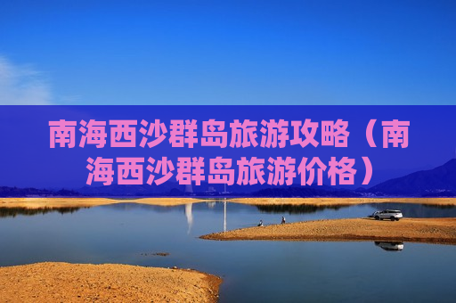 南海西沙群岛旅游攻略（南海西沙群岛旅游价格）