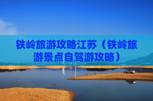铁岭旅游攻略江苏（铁岭旅游景点自驾游攻略）