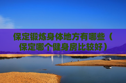 保定锻炼身体地方有哪些（保定哪个健身房比较好）