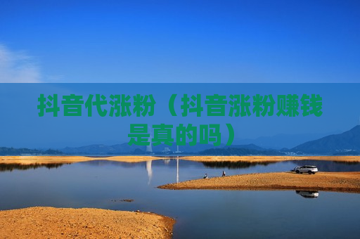 抖音代涨粉（抖音涨粉赚钱是真的吗）