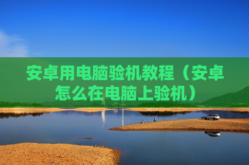 安卓用电脑验机教程（安卓怎么在电脑上验机）