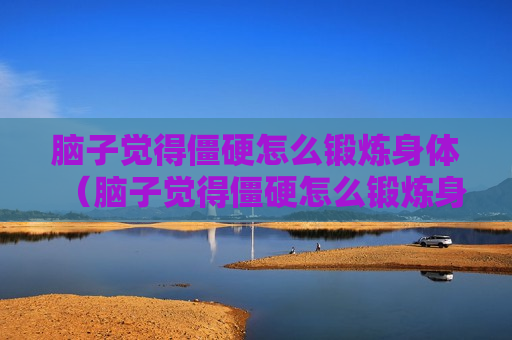 脑子觉得僵硬怎么锻炼身体（脑子觉得僵硬怎么锻炼身体呢）