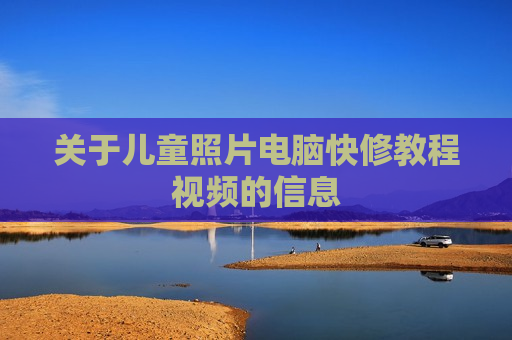关于儿童照片电脑快修教程视频的信息