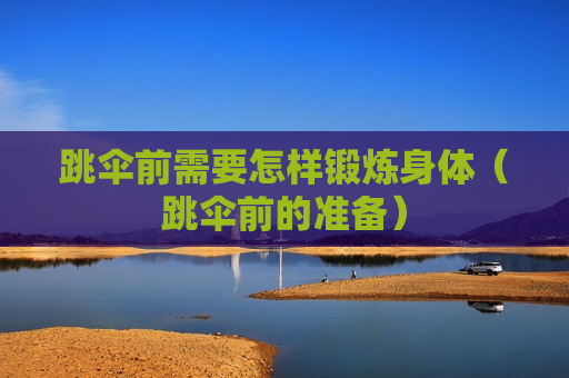 跳伞前需要怎样锻炼身体（跳伞前的准备）