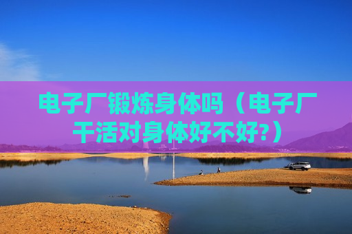 电子厂锻炼身体吗（电子厂干活对身体好不好?）