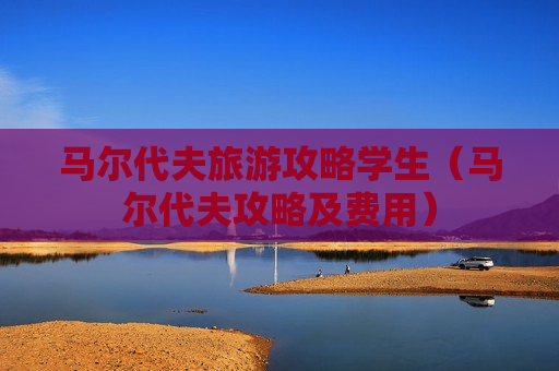 马尔代夫旅游攻略学生（马尔代夫攻略及费用）