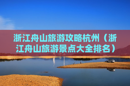 浙江舟山旅游攻略杭州（浙江舟山旅游景点大全排名）
