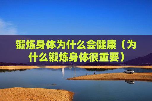 锻炼身体为什么会健康（为什么锻炼身体很重要）