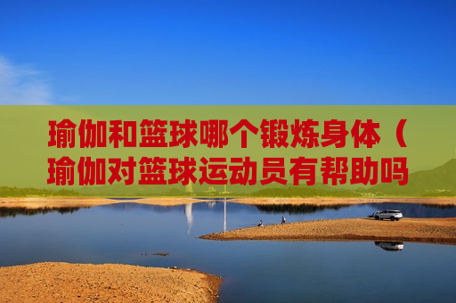 瑜伽和篮球哪个锻炼身体（瑜伽对篮球运动员有帮助吗?）