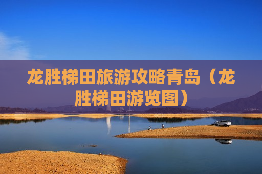 龙胜梯田旅游攻略青岛（龙胜梯田游览图）
