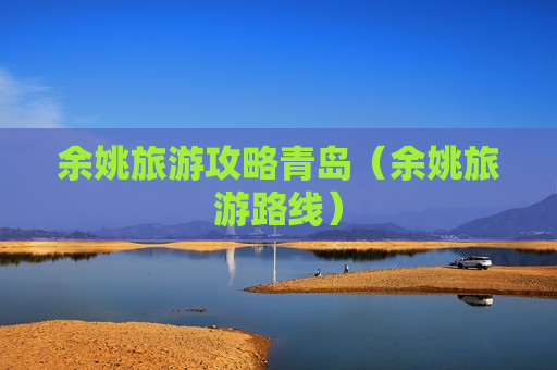 余姚旅游攻略青岛（余姚旅游路线）