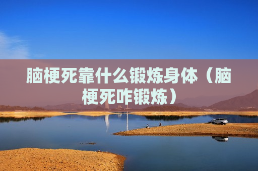 脑梗死靠什么锻炼身体（脑梗死咋锻炼）