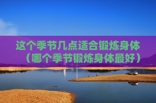 这个季节几点适合锻炼身体（哪个季节锻炼身体最好）