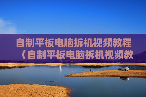 自制平板电脑拆机视频教程（自制平板电脑拆机视频教程下载）