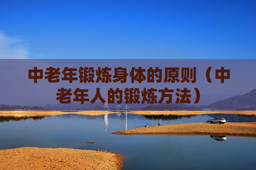 中老年锻炼身体的原则（中老年人的锻炼方法）