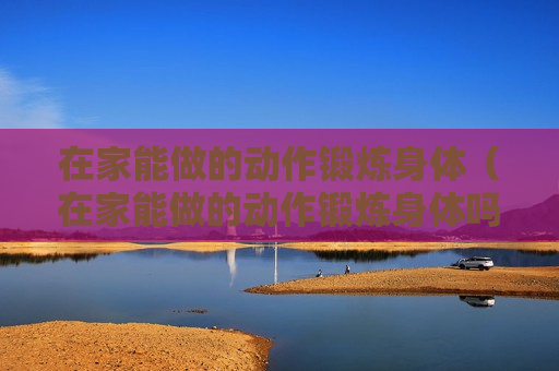 在家能做的动作锻炼身体（在家能做的动作锻炼身体吗）