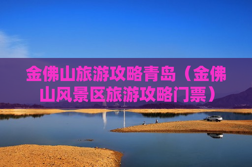 金佛山旅游攻略青岛（金佛山风景区旅游攻略门票）