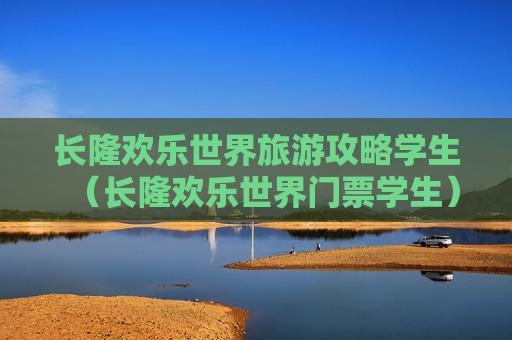 长隆欢乐世界旅游攻略学生（长隆欢乐世界门票学生）