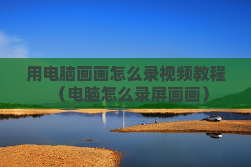 用电脑画画怎么录视频教程（电脑怎么录屏画画）