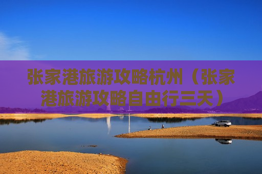 张家港旅游攻略杭州（张家港旅游攻略自由行三天）