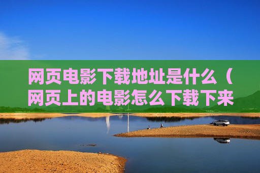 网页电影下载地址是什么（网页上的电影怎么下载下来）